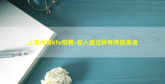 上海点场ktv招聘-收入超过所有传统夜场